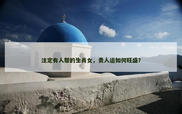 注定有人帮的生肖女，贵人运如何旺盛？