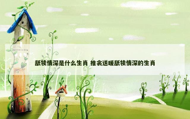 舐犊情深是什么生肖 推衾送暖舐犊情深的生肖