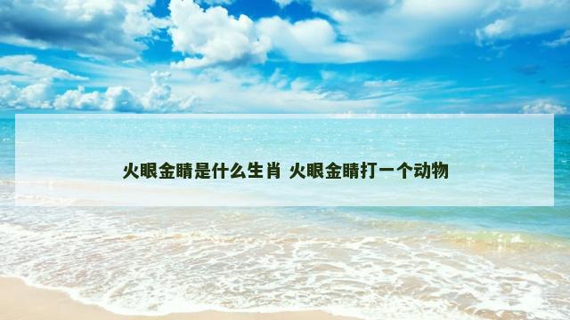 火眼金睛是什么生肖 火眼金睛打一个动物