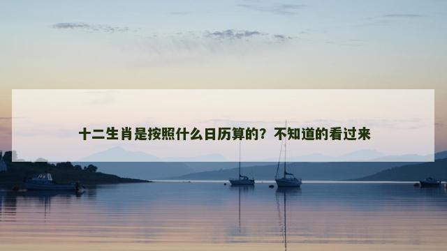 十二生肖是按照什么日历算的？不知道的看过来