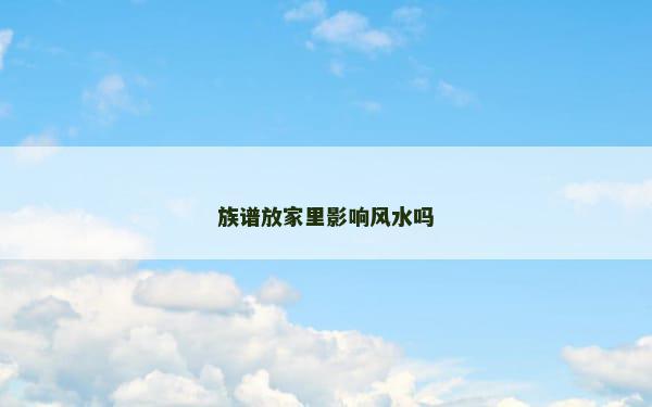 族谱放家里影响风水吗
