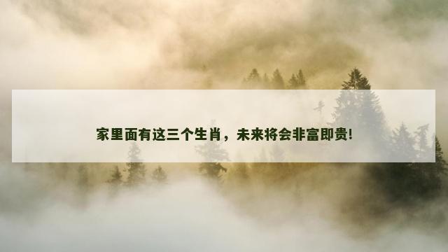 家里面有这三个生肖，未来将会非富即贵!