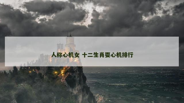 人称心机女 十二生肖耍心机排行