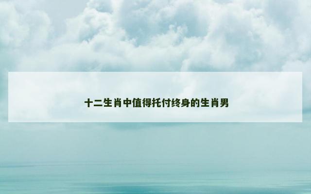 十二生肖中值得托付终身的生肖男