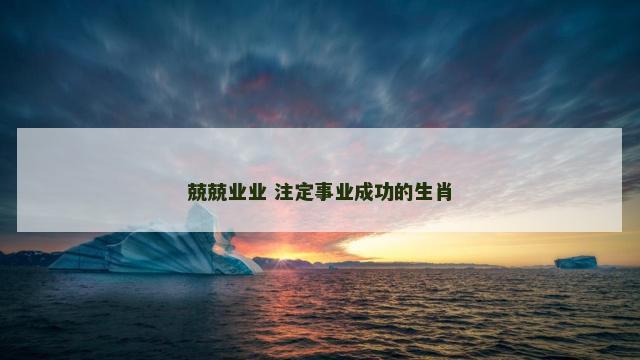 兢兢业业 注定事业成功的生肖