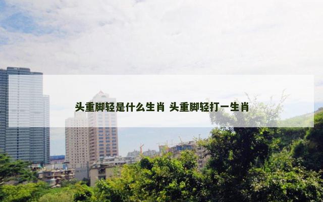 头重脚轻是什么生肖 头重脚轻打一生肖