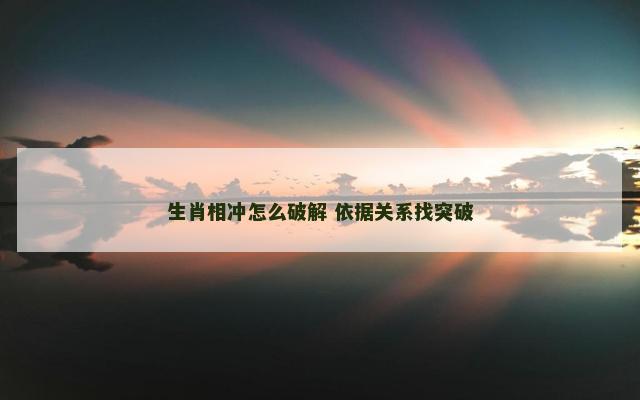 生肖相冲怎么破解 依据关系找突破