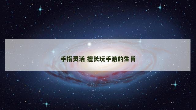 手指灵活 擅长玩手游的生肖