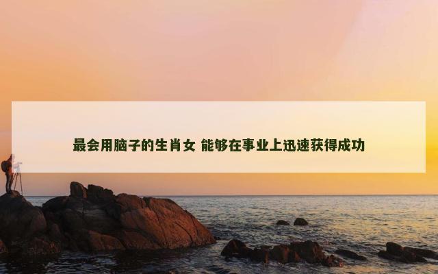 最会用脑子的生肖女 能够在事业上迅速获得成功