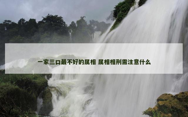 一家三口最不好的属相 属相相刑需注意什么
