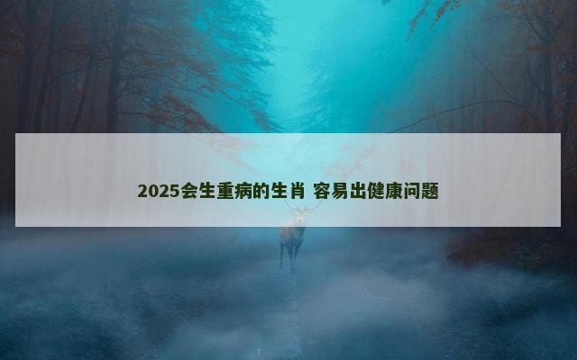 2025会生重病的生肖 容易出健康问题