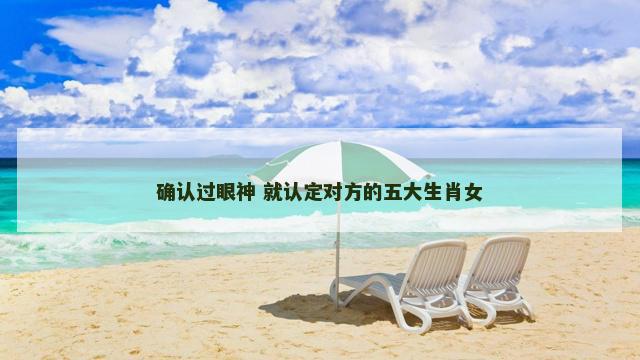 确认过眼神 就认定对方的五大生肖女