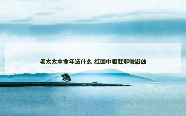 老太太本命年送什么 红围巾驱赶邪佞避凶