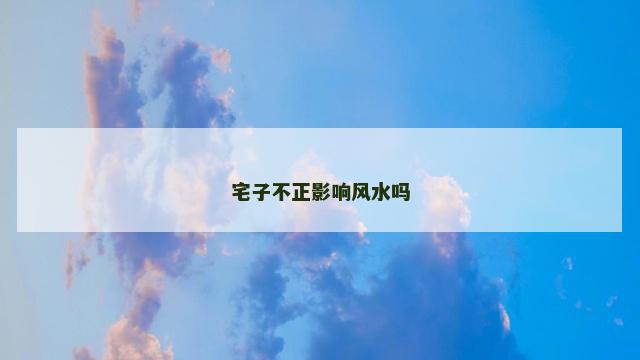 宅子不正影响风水吗