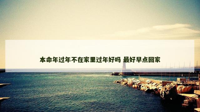 本命年过年不在家里过年好吗 最好早点回家