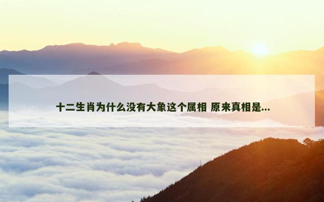 十二生肖为什么没有大象这个属相 原来真相是...