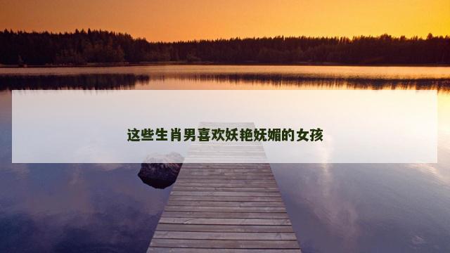 这些生肖男喜欢妖艳妩媚的女孩