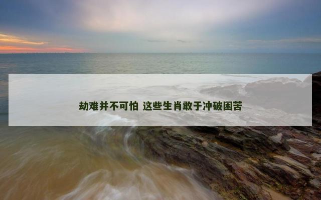 劫难并不可怕 这些生肖敢于冲破困苦