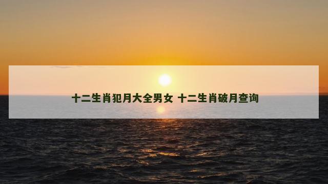 十二生肖犯月大全男女 十二生肖破月查询