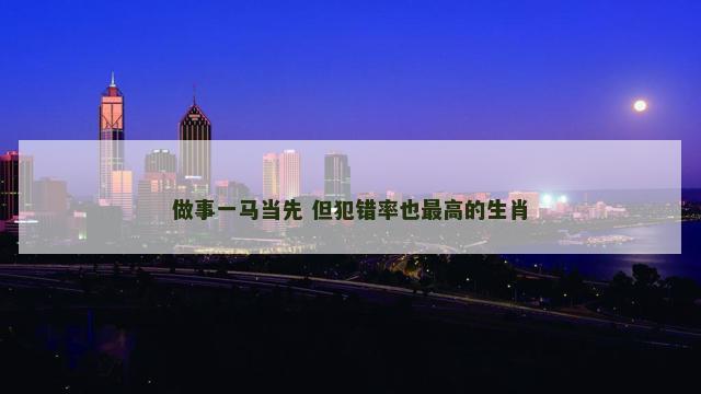 做事一马当先 但犯错率也最高的生肖