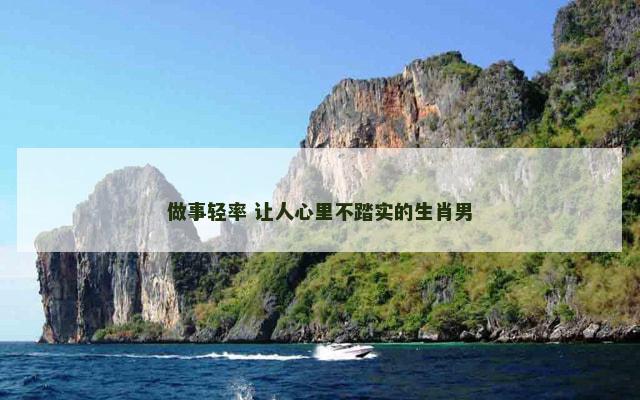 做事轻率 让人心里不踏实的生肖男