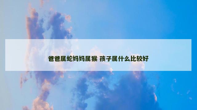 爸爸属蛇妈妈属猴 孩子属什么比较好