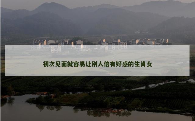 初次见面就容易让别人倍有好感的生肖女