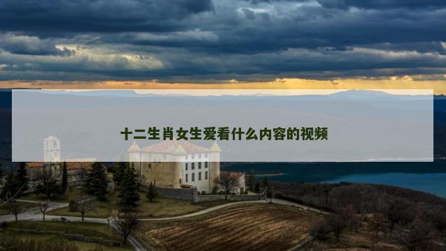十二生肖女生爱看什么内容的视频