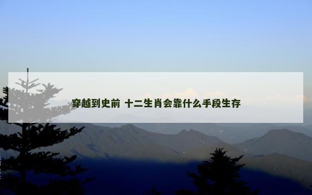 穿越到史前 十二生肖会靠什么手段生存