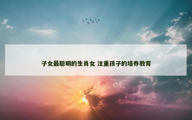 子女最聪明的生肖女 注重孩子的培养教育