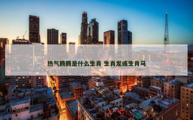 热气腾腾是什么生肖 生肖龙或生肖马