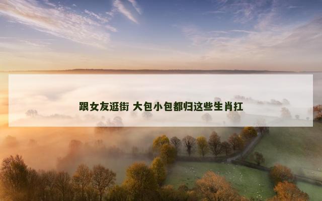 跟女友逛街 大包小包都归这些生肖扛
