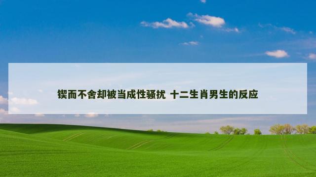 锲而不舍却被当成性骚扰 十二生肖男生的反应