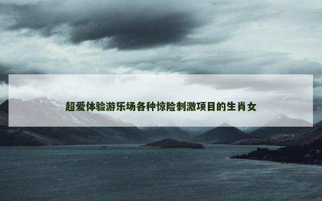 超爱体验游乐场各种惊险刺激项目的生肖女