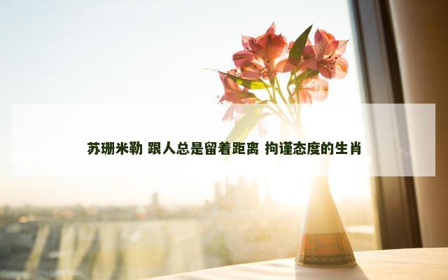 苏珊米勒 跟人总是留着距离 拘谨态度的生肖