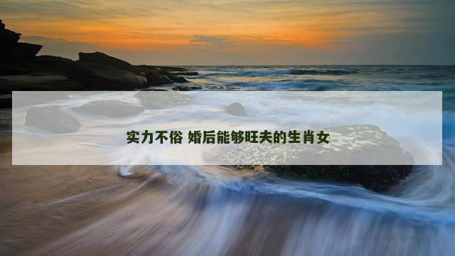 实力不俗 婚后能够旺夫的生肖女