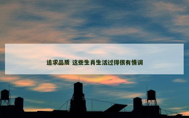追求品质 这些生肖生活过得很有情调