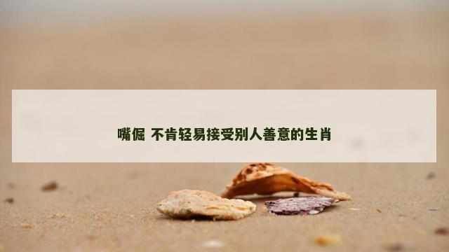嘴倔 不肯轻易接受别人善意的生肖