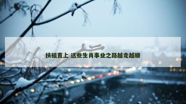 扶摇直上 这些生肖事业之路越走越顺