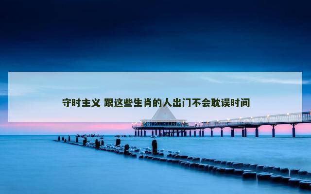 守时主义 跟这些生肖的人出门不会耽误时间