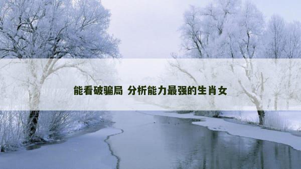 能看破骗局 分析能力最强的生肖女