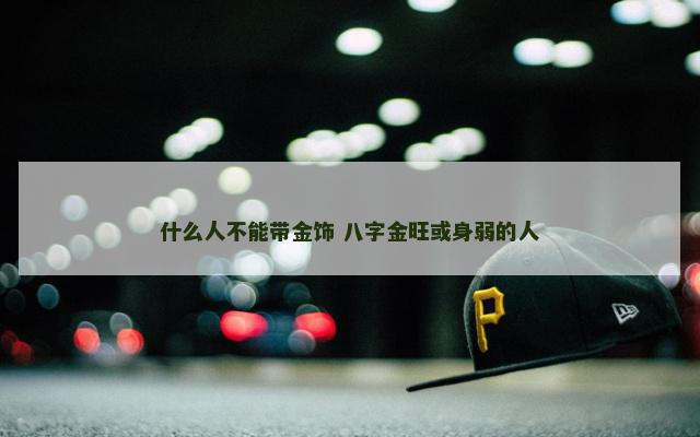 什么人不能带金饰 八字金旺或身弱的人