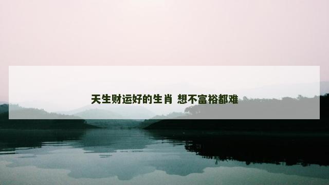 天生财运好的生肖 想不富裕都难