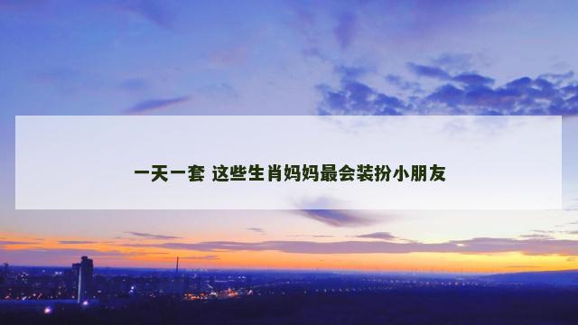 一天一套 这些生肖妈妈最会装扮小朋友