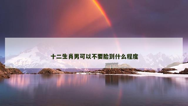 十二生肖男可以不要脸到什么程度