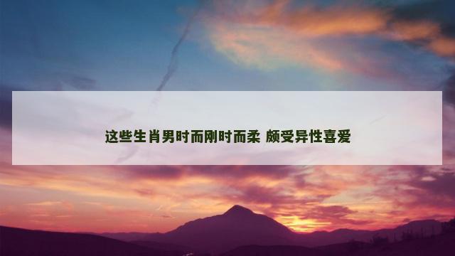 这些生肖男时而刚时而柔 颇受异性喜爱