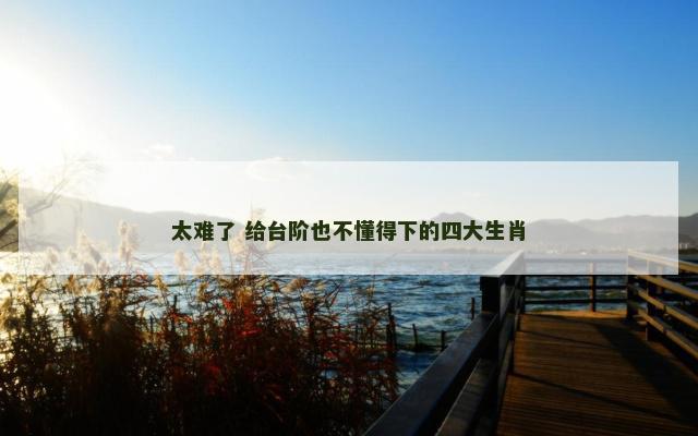 太难了 给台阶也不懂得下的四大生肖