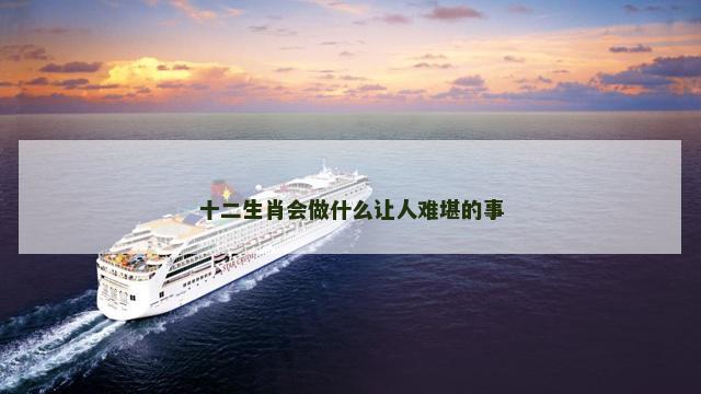十二生肖会做什么让人难堪的事