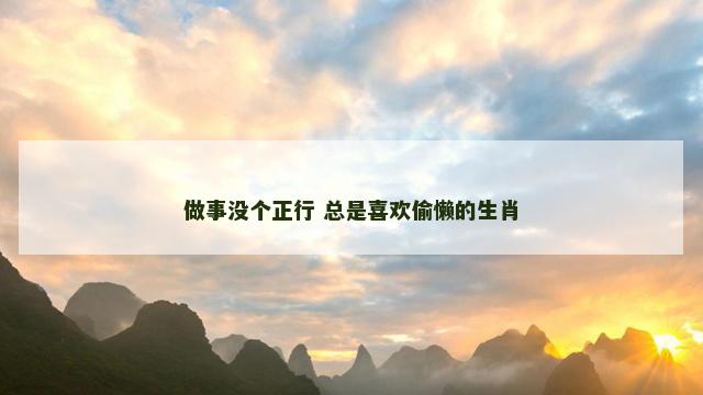 做事没个正行 总是喜欢偷懒的生肖