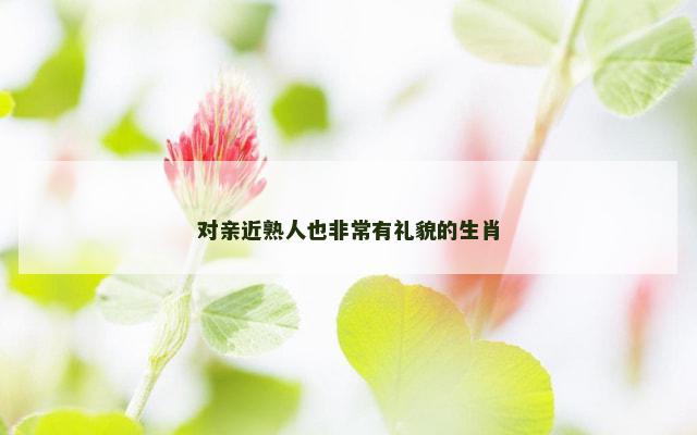 对亲近熟人也非常有礼貌的生肖